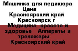 Машинка для педикюра › Цена ­ 3 500 - Красноярский край, Красноярск г. Медицина, красота и здоровье » Аппараты и тренажеры   . Красноярский край